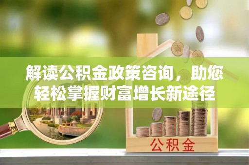 稻城解读公积金政策咨询，助您轻松掌握财富增长新途径