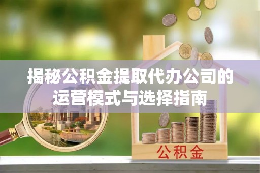 稻城揭秘公积金提取代办公司的运营模式与选择指南