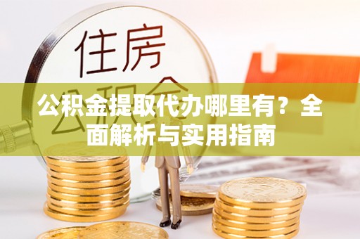 稻城公积金提取代办哪里有？全面解析与实用指南