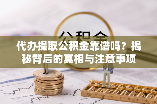稻城代办提取公积金靠谱吗？揭秘背后的真相与注意事项