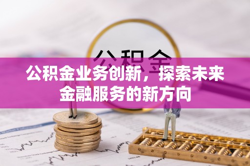 稻城公积金业务创新，探索未来金融服务的新方向