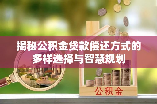 稻城揭秘公积金贷款偿还方式的多样选择与智慧规划