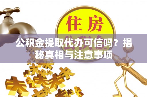 稻城公积金提取代办可信吗？揭秘真相与注意事项