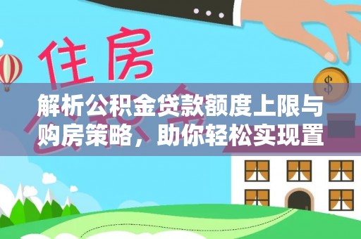 稻城解析公积金贷款额度上限与购房策略，助你轻松实现置业梦想