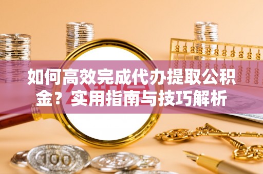 稻城如何高效完成代办提取公积金？实用指南与技巧解析