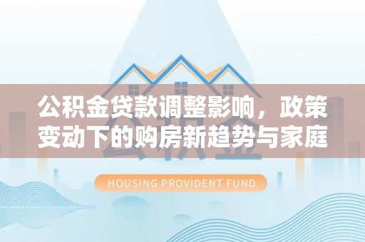 稻城公积金贷款调整影响，政策变动下的购房新趋势与家庭财务规划