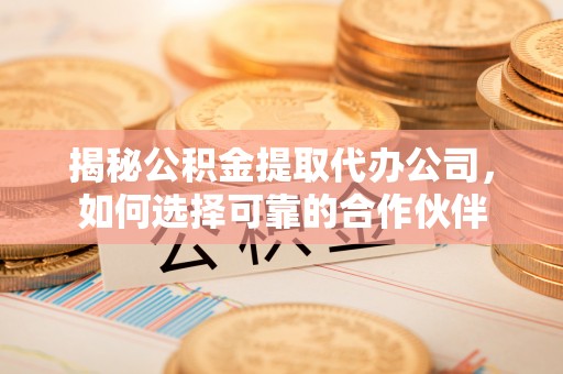 稻城揭秘公积金提取代办公司，如何选择可靠的合作伙伴