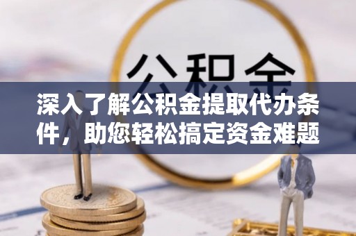 稻城深入了解公积金提取代办条件，助您轻松搞定资金难题