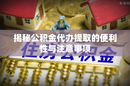 稻城揭秘公积金代办提取的便利性与注意事项