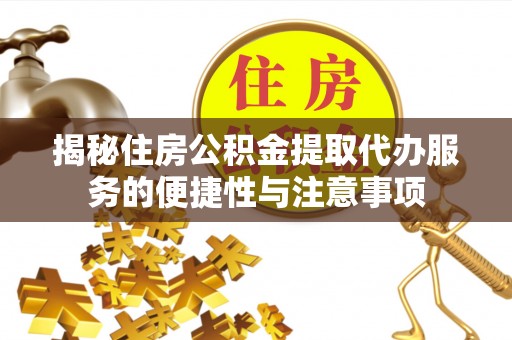 稻城揭秘住房公积金提取代办服务的便捷性与注意事项