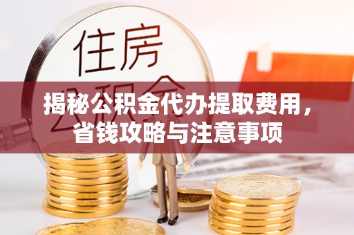 稻城揭秘公积金代办提取费用，省钱攻略与注意事项