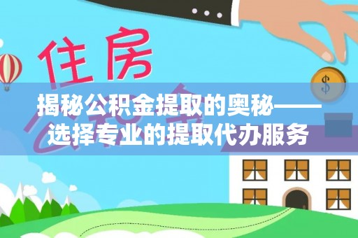 稻城揭秘公积金提取的奥秘——选择专业的提取代办服务