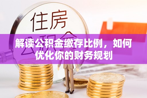 稻城解读公积金缴存比例，如何优化你的财务规划
