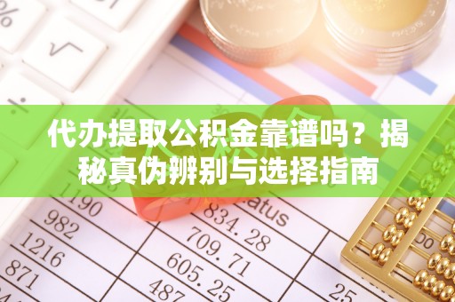 稻城代办提取公积金靠谱吗？揭秘真伪辨别与选择指南