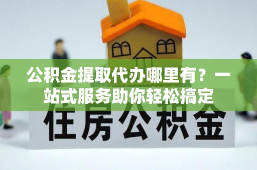 稻城公积金提取代办哪里有？一站式服务助你轻松搞定