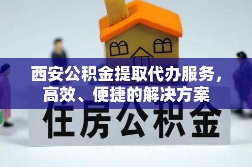 稻城西安公积金提取代办服务，高效、便捷的解决方案