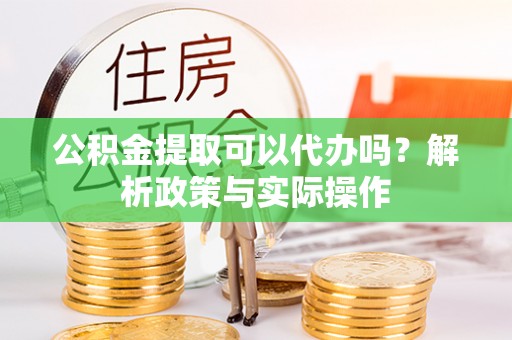 稻城公积金提取可以代办吗？解析政策与实际操作