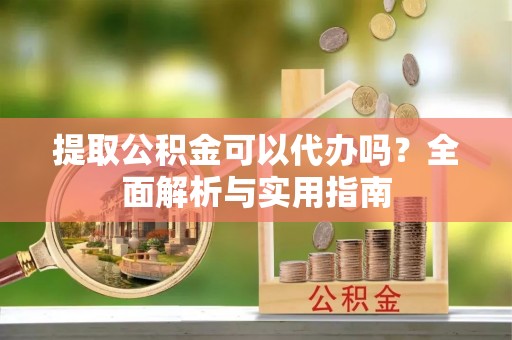 稻城提取公积金可以代办吗？全面解析与实用指南