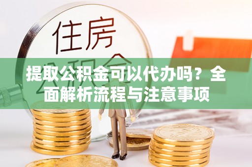 稻城提取公积金可以代办吗？全面解析流程与注意事项