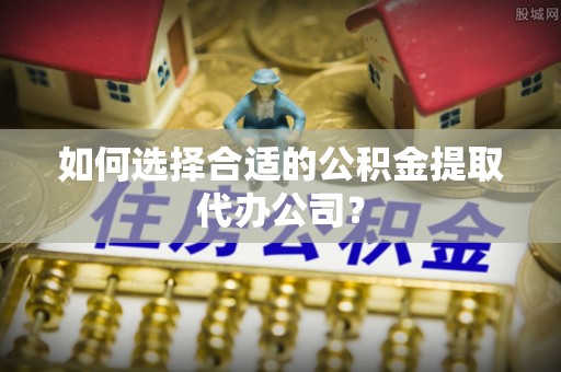 稻城如何选择合适的公积金提取代办公司？