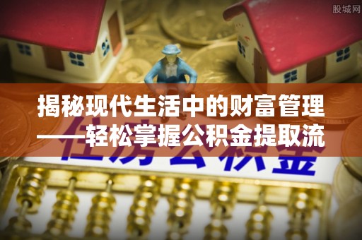稻城揭秘现代生活中的财富管理——轻松掌握公积金提取流程的艺术