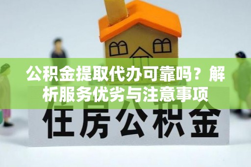 稻城公积金提取代办可靠吗？解析服务优劣与注意事项
