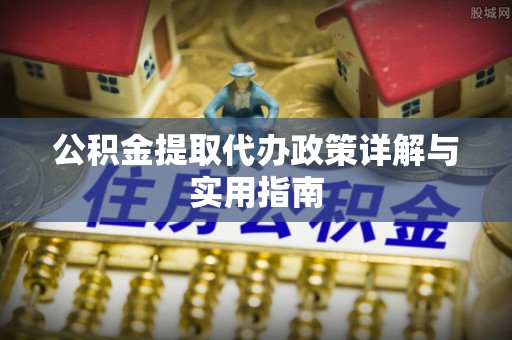 稻城公积金提取代办政策详解与实用指南