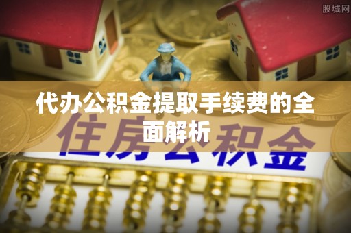 稻城代办公积金提取手续费的全面解析