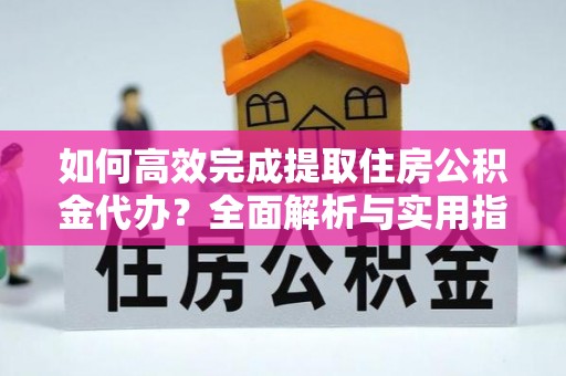 稻城如何高效完成提取住房公积金代办？全面解析与实用指南