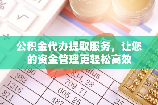 稻城公积金代办提取服务，让您的资金管理更轻松高效