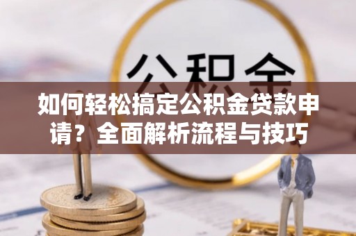 稻城如何轻松搞定公积金贷款申请？全面解析流程与技巧