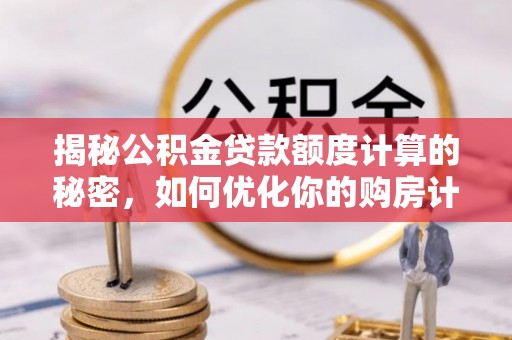 稻城揭秘公积金贷款额度计算的秘密，如何优化你的购房计划？