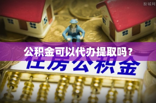 稻城公积金可以代办提取吗？