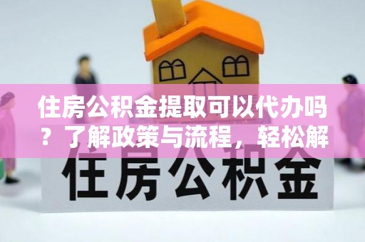稻城住房公积金提取可以代办吗？了解政策与流程，轻松解决疑问
