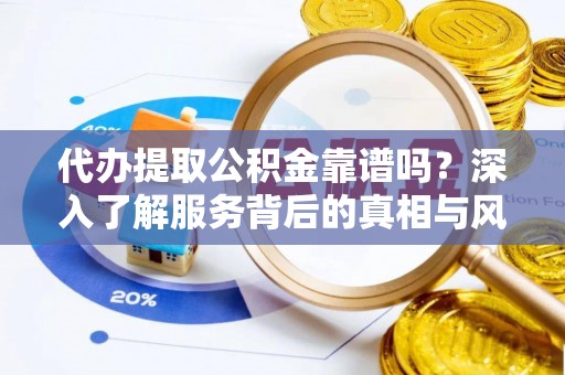 稻城代办提取公积金靠谱吗？深入了解服务背后的真相与风险