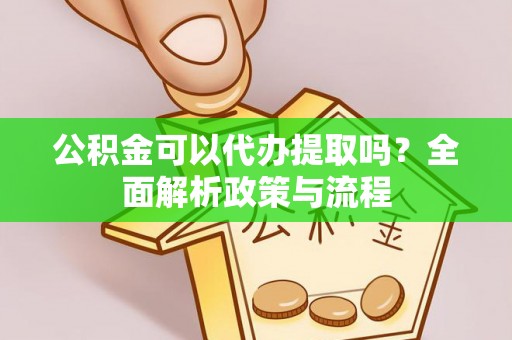 稻城公积金可以代办提取吗？全面解析政策与流程