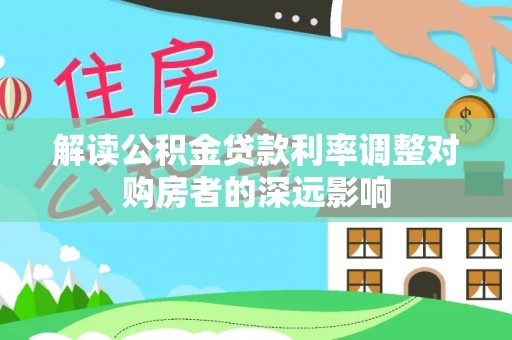 稻城解读公积金贷款利率调整对购房者的深远影响