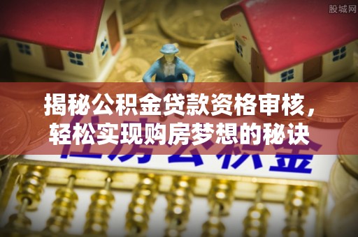 稻城揭秘公积金贷款资格审核，轻松实现购房梦想的秘诀