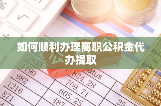 稻城如何顺利办理离职公积金代办提取