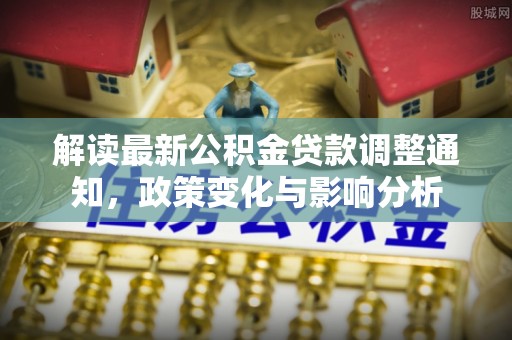 稻城解读最新公积金贷款调整通知，政策变化与影响分析