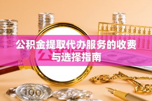 稻城公积金提取代办服务的收费与选择指南