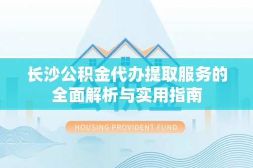 稻城长沙公积金代办提取服务的全面解析与实用指南
