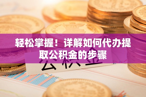 稻城轻松掌握！详解如何代办提取公积金的步骤