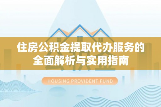 稻城住房公积金提取代办服务的全面解析与实用指南