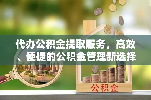 稻城代办公积金提取服务，高效、便捷的公积金管理新选择