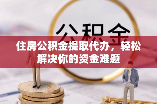 稻城住房公积金提取代办，轻松解决你的资金难题