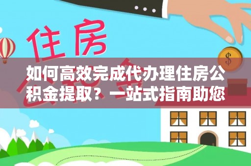 稻城如何高效完成代办理住房公积金提取？一站式指南助您轻松搞定