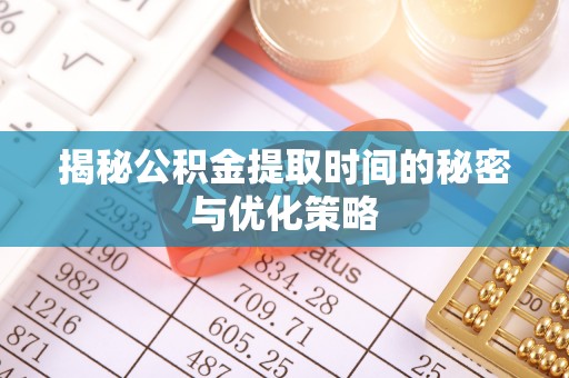 稻城揭秘公积金提取时间的秘密与优化策略