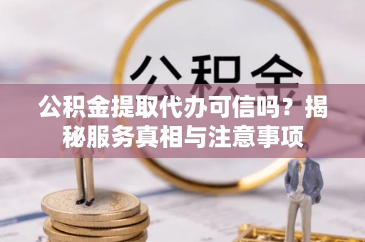 稻城公积金提取代办可信吗？揭秘服务真相与注意事项