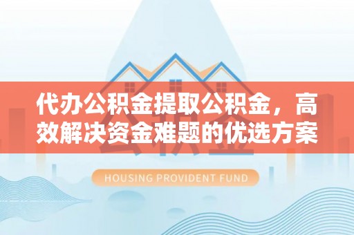 稻城代办公积金提取公积金，高效解决资金难题的优选方案